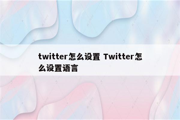 twitter怎么设置 Twitter怎么设置语言