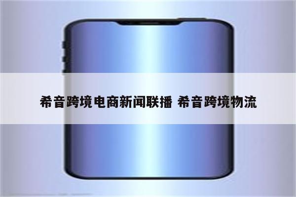 希音跨境电商新闻联播 希音跨境物流
