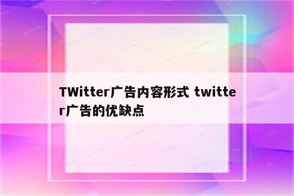 TWitter广告内容形式 twitter广告的优缺点