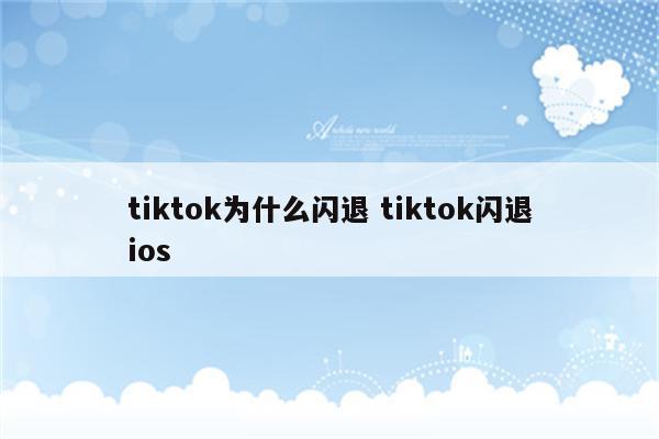 tiktok为什么闪退 tiktok闪退ios