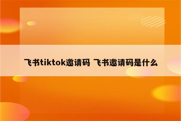 飞书tiktok邀请码 飞书邀请码是什么
