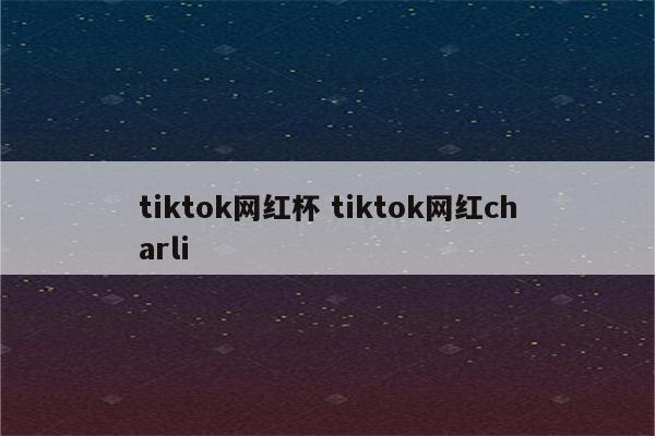 tiktok网红杯 tiktok网红charli