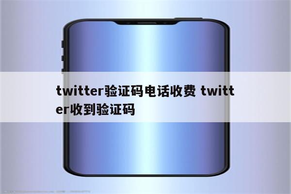 twitter验证码电话收费 twitter收到验证码