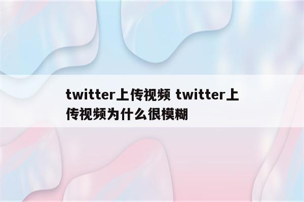 twitter上传视频 twitter上传视频为什么很模糊