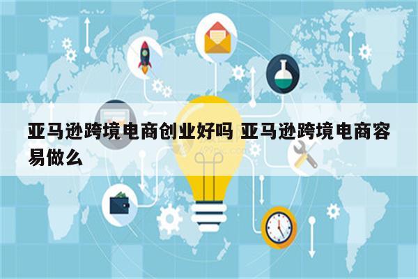 亚马逊跨境电商创业好吗 亚马逊跨境电商容易做么