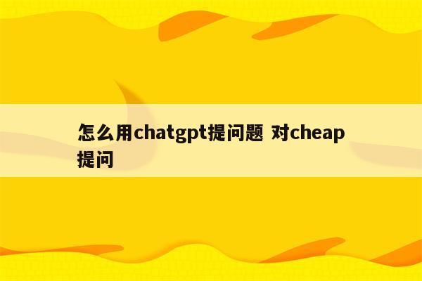 怎么用chatgpt提问题 对cheap提问