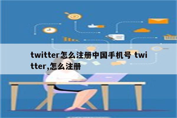 twitter怎么注册中国手机号 twitter,怎么注册