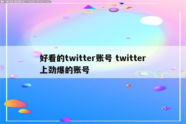 好看的twitter账号 twitter上劲爆的账号