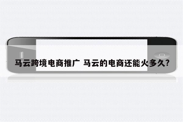 马云跨境电商推广 马云的电商还能火多久?