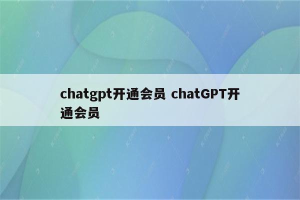 chatgpt开通会员 chatGPT开通会员