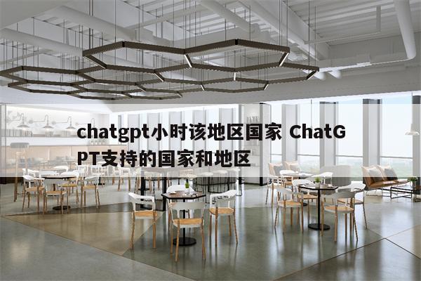 chatgpt小时该地区国家 ChatGPT支持的国家和地区