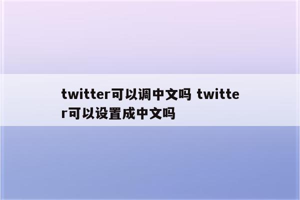 twitter可以调中文吗 twitter可以设置成中文吗
