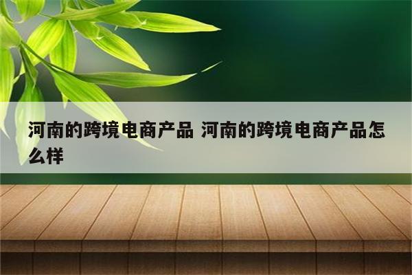河南的跨境电商产品 河南的跨境电商产品怎么样