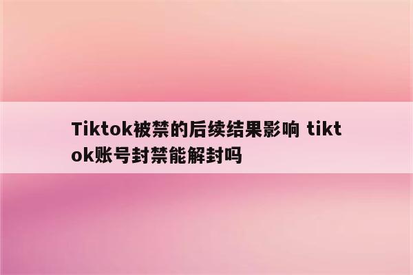Tiktok被禁的后续结果影响 tiktok账号封禁能解封吗