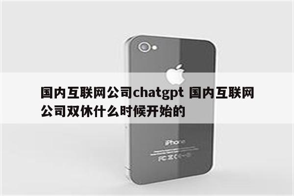 国内互联网公司chatgpt 国内互联网公司双休什么时候开始的