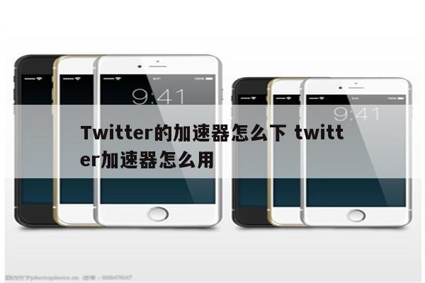 Twitter的加速器怎么下 twitter加速器怎么用