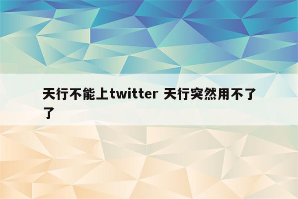 天行不能上twitter 天行突然用不了了