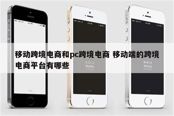 移动跨境电商和pc跨境电商 移动端的跨境电商平台有哪些