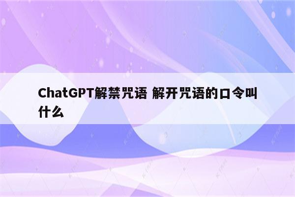 ChatGPT解禁咒语 解开咒语的口令叫什么
