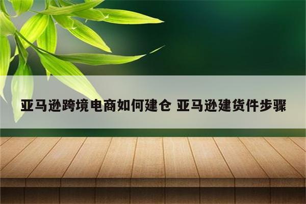 亚马逊跨境电商如何建仓 亚马逊建货件步骤