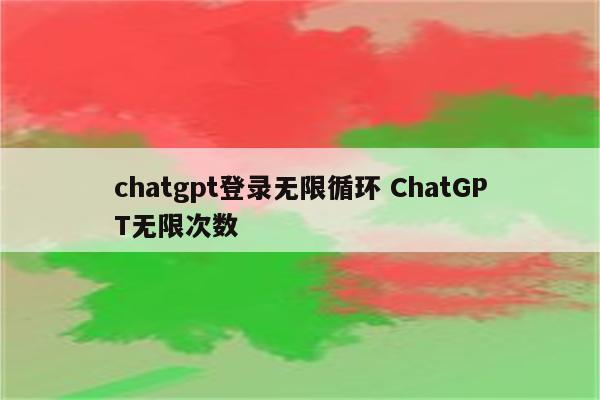 chatgpt登录无限循环 ChatGPT无限次数