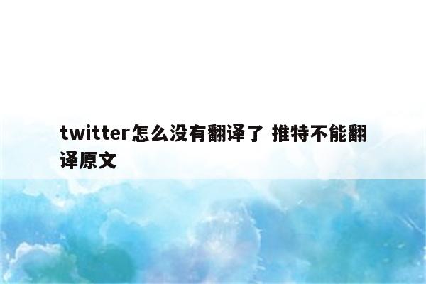 twitter怎么没有翻译了 推特不能翻译原文