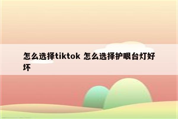 怎么选择tiktok 怎么选择护眼台灯好坏