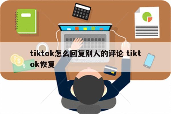 tiktok怎么回复别人的评论 tiktok恢复