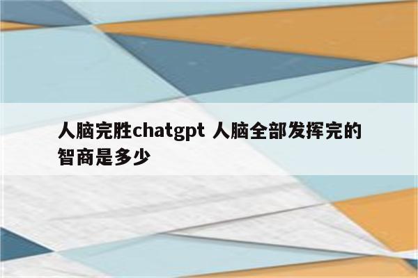 人脑完胜chatgpt 人脑全部发挥完的智商是多少
