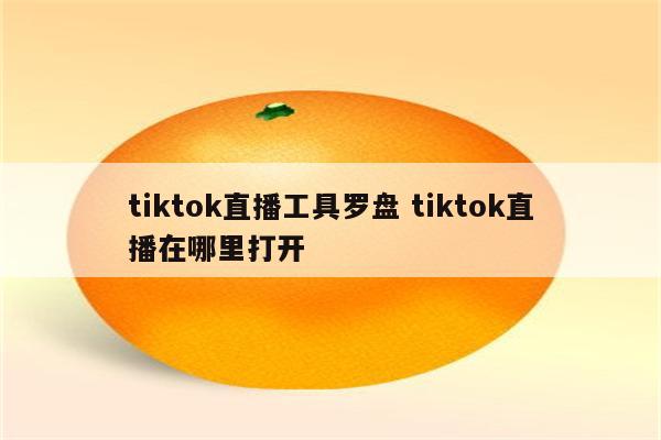 tiktok直播工具罗盘 tiktok直播在哪里打开
