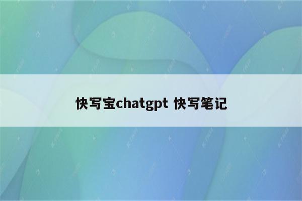 快写宝chatgpt 快写笔记