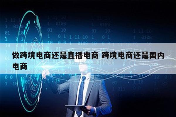 做跨境电商还是直播电商 跨境电商还是国内电商