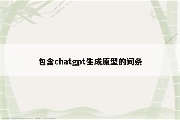 包含chatgpt生成原型的词条