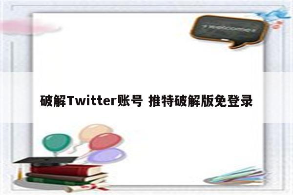 破解Twitter账号 推特破解版免登录