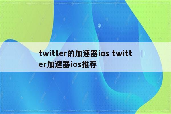 twitter的加速器ios twitter加速器ios推荐