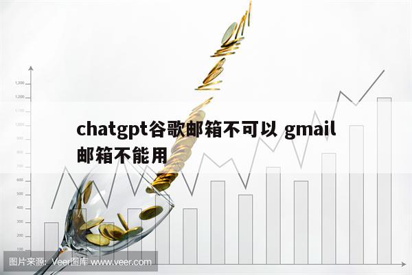 chatgpt谷歌邮箱不可以 gmail邮箱不能用