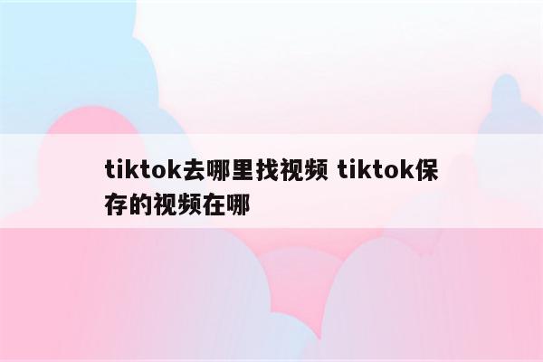 tiktok去哪里找视频 tiktok保存的视频在哪