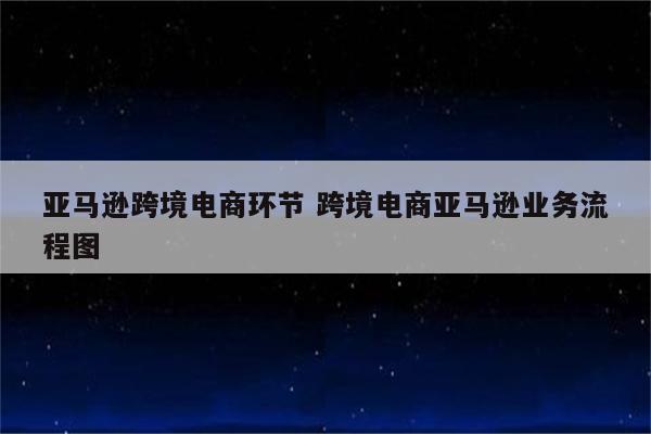 亚马逊跨境电商环节 跨境电商亚马逊业务流程图