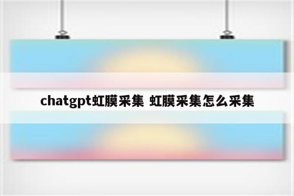 chatgpt虹膜采集 虹膜采集怎么采集