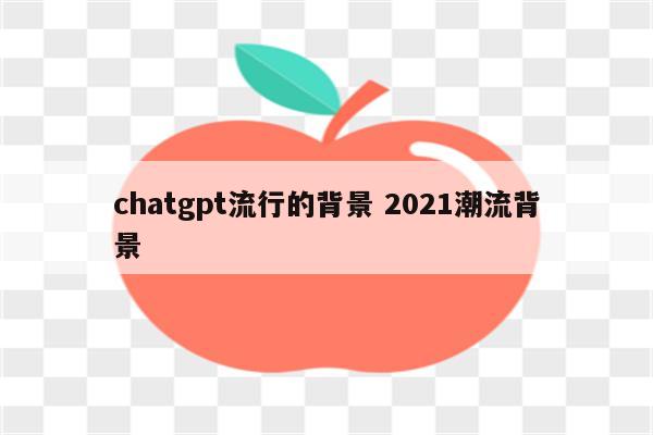 chatgpt流行的背景 2021潮流背景