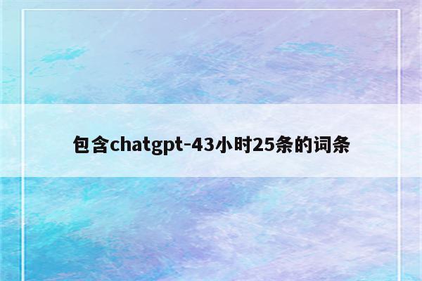 包含chatgpt-43小时25条的词条
