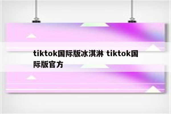 tiktok国际版冰淇淋 tiktok国际版官方