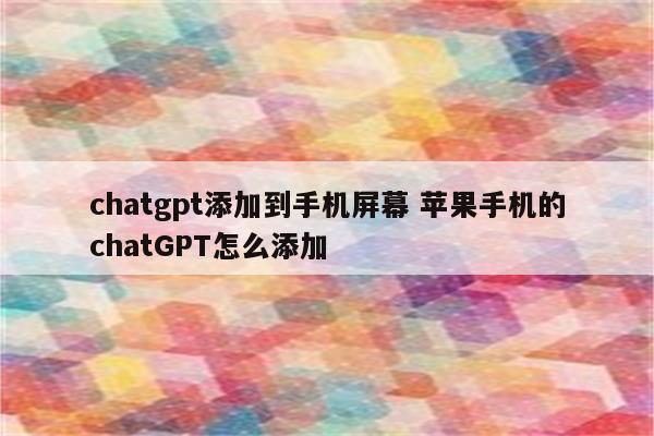 chatgpt添加到手机屏幕 苹果手机的chatGPT怎么添加