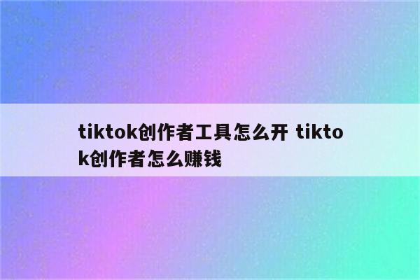 tiktok创作者工具怎么开 tiktok创作者怎么赚钱