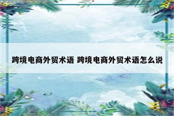 跨境电商外贸术语 跨境电商外贸术语怎么说