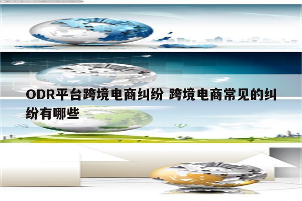 ODR平台跨境电商纠纷 跨境电商常见的纠纷有哪些