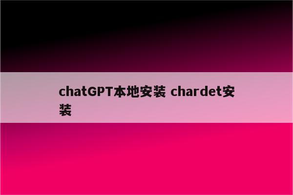chatGPT本地安装 chardet安装