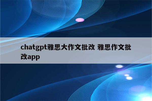 chatgpt雅思大作文批改 雅思作文批改app