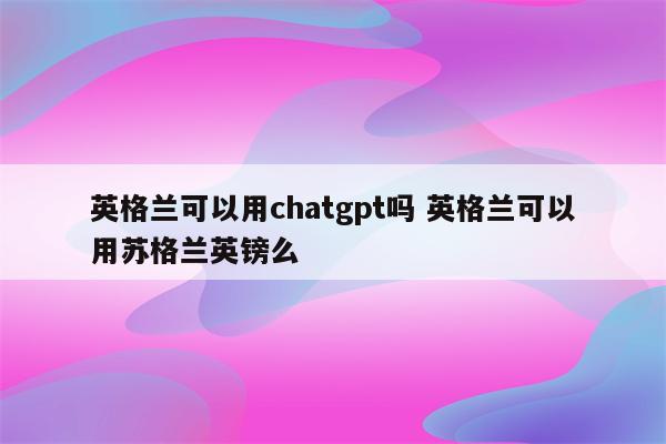 英格兰可以用chatgpt吗 英格兰可以用苏格兰英镑么
