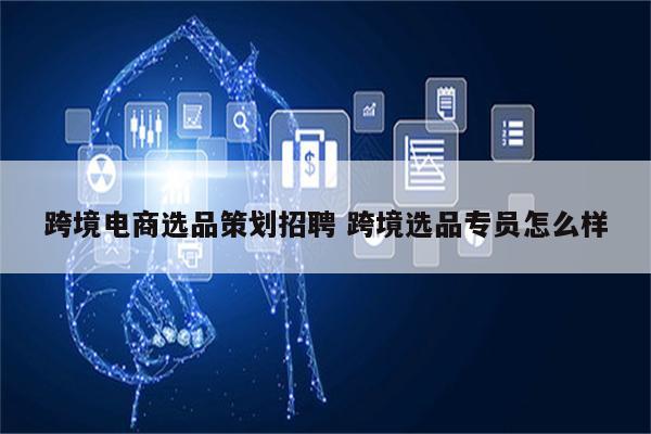 跨境电商选品策划招聘 跨境选品专员怎么样